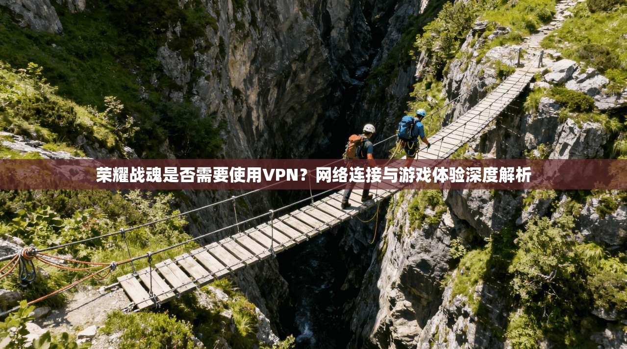 荣耀战魂是否需要使用VPN？网络连接与游戏体验深度解析