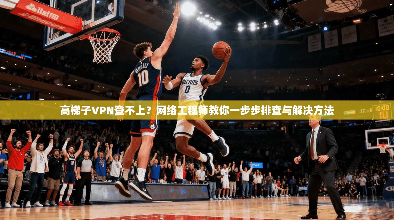 高梯子VPN登不上？网络工程师教你一步步排查与解决方法