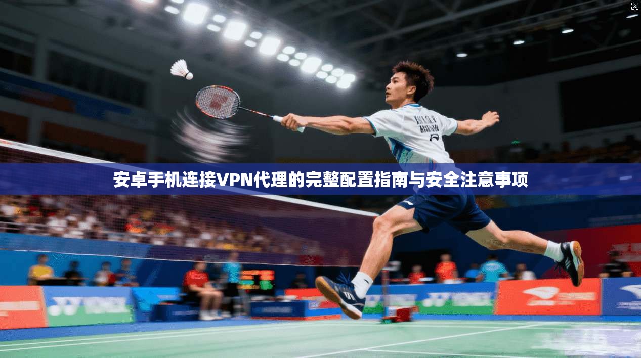 安卓手机连接VPN代理的完整配置指南与安全注意事项