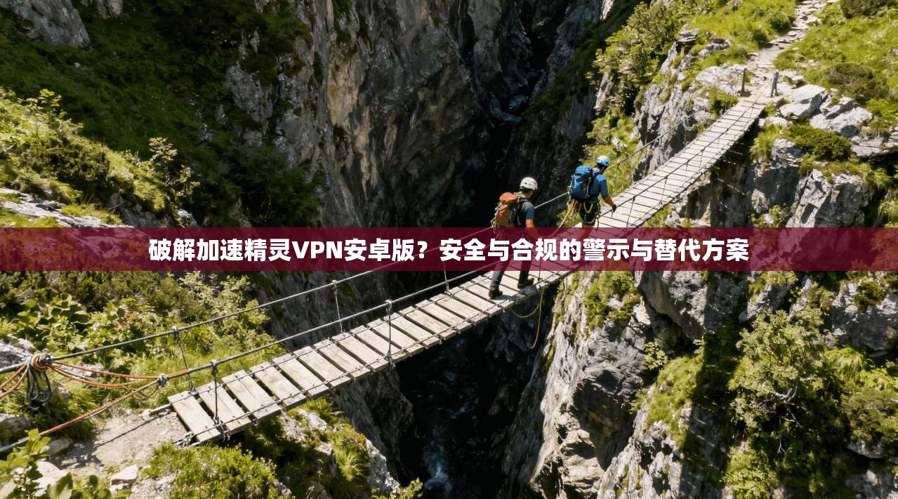 破解加速精灵VPN安卓版?安全与合规的警示与替代方案