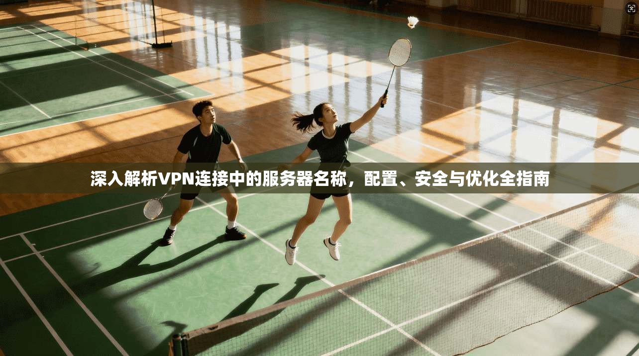深入解析VPN连接中的服务器名称，配置、安全与优化全指南
