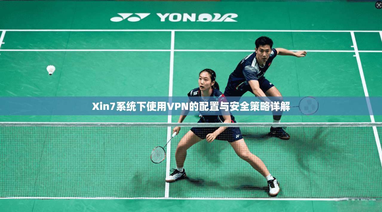 Xin7系统下使用VPN的配置与安全策略详解