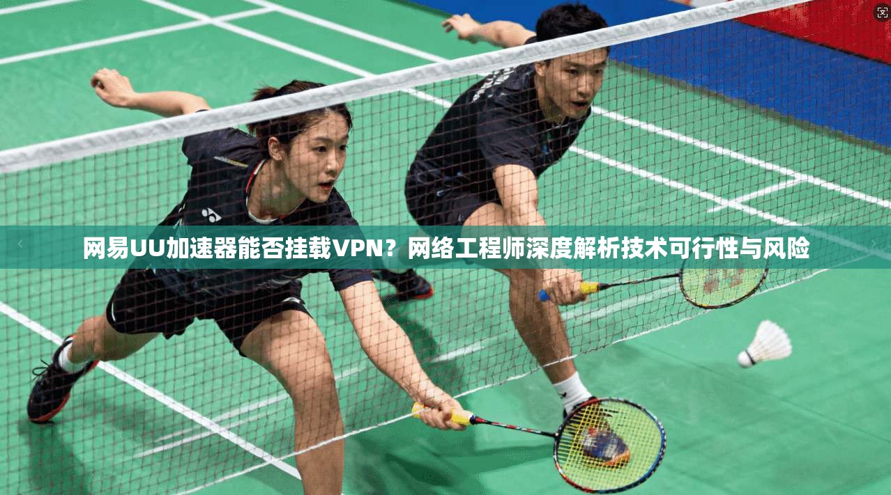 网易UU加速器能否挂载VPN？网络工程师深度解析技术可行性与风险