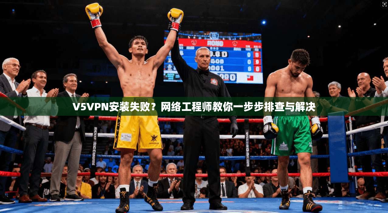 V5VPN安装失败？网络工程师教你一步步排查与解决