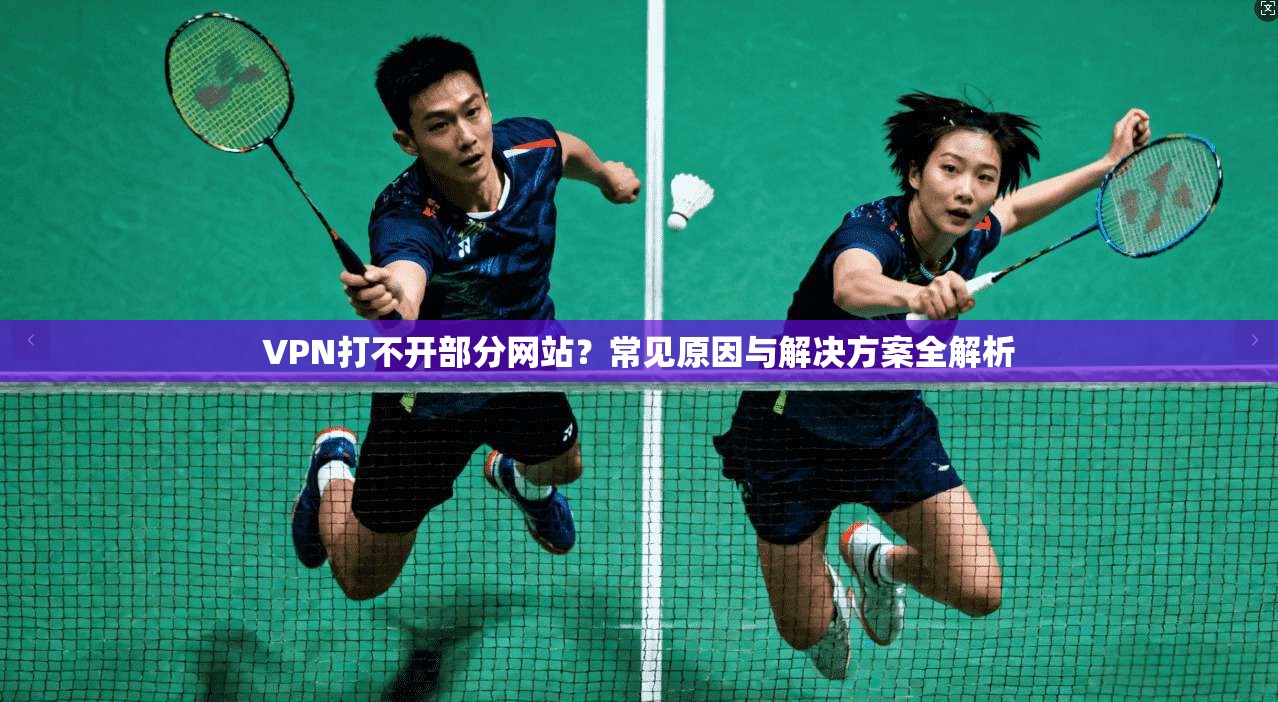 VPN打不开部分网站？常见原因与解决方案全解析