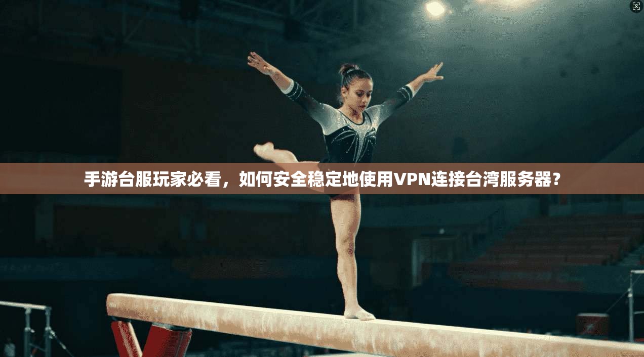 手游台服玩家必看，如何安全稳定地使用VPN连接台湾服务器？