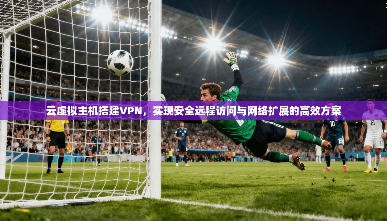 云虚拟主机搭建VPN，实现安全远程访问与网络扩展的高效方案