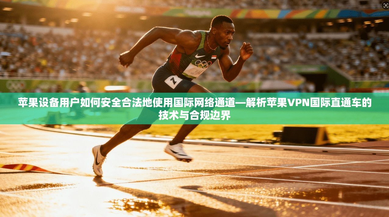 苹果设备用户如何安全合法地使用国际网络通道—解析苹果VPN国际直通车的技术与合规边界
