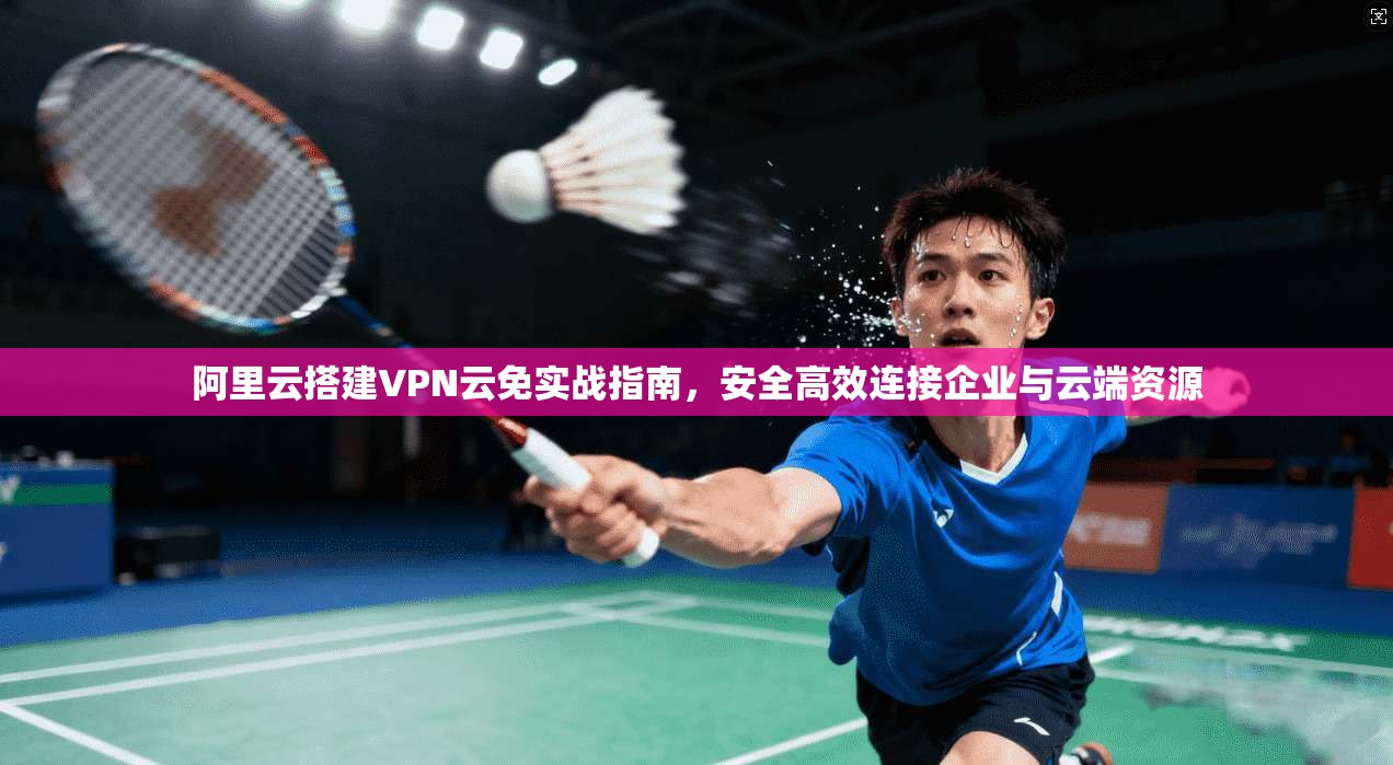 阿里云搭建VPN云免实战指南，安全高效连接企业与云端资源