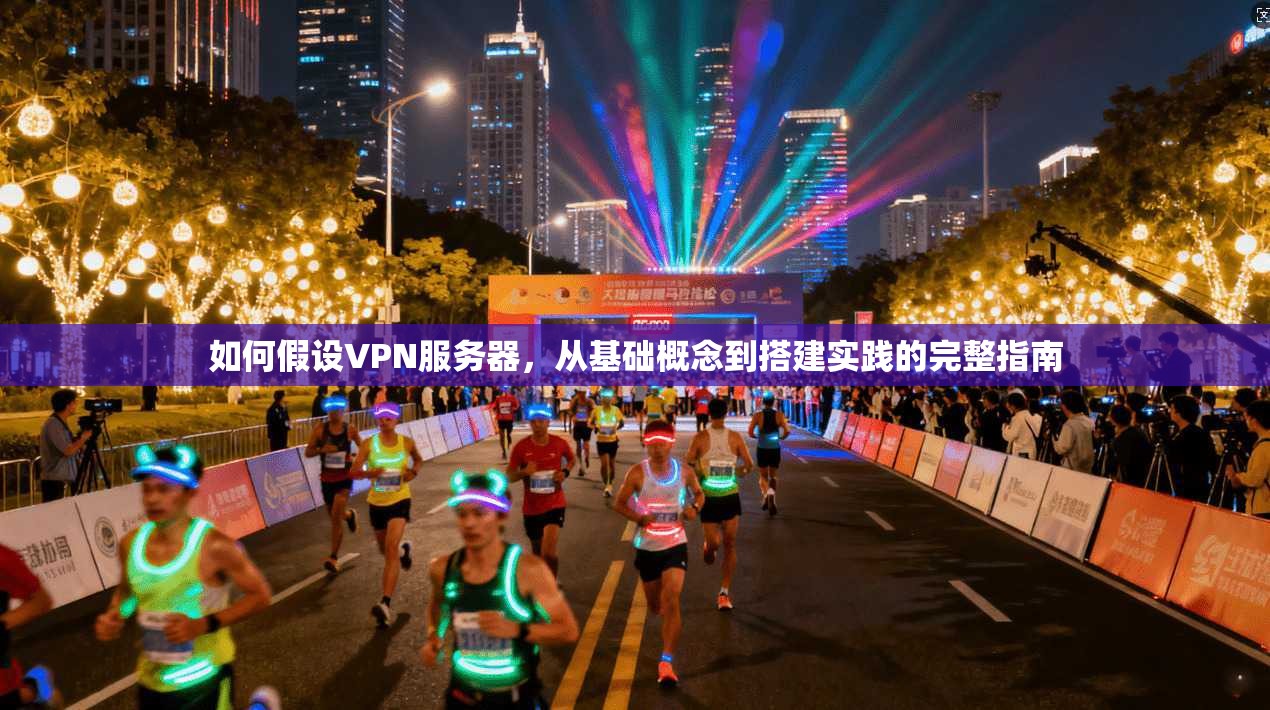 如何假设VPN服务器，从基础概念到搭建实践的完整指南