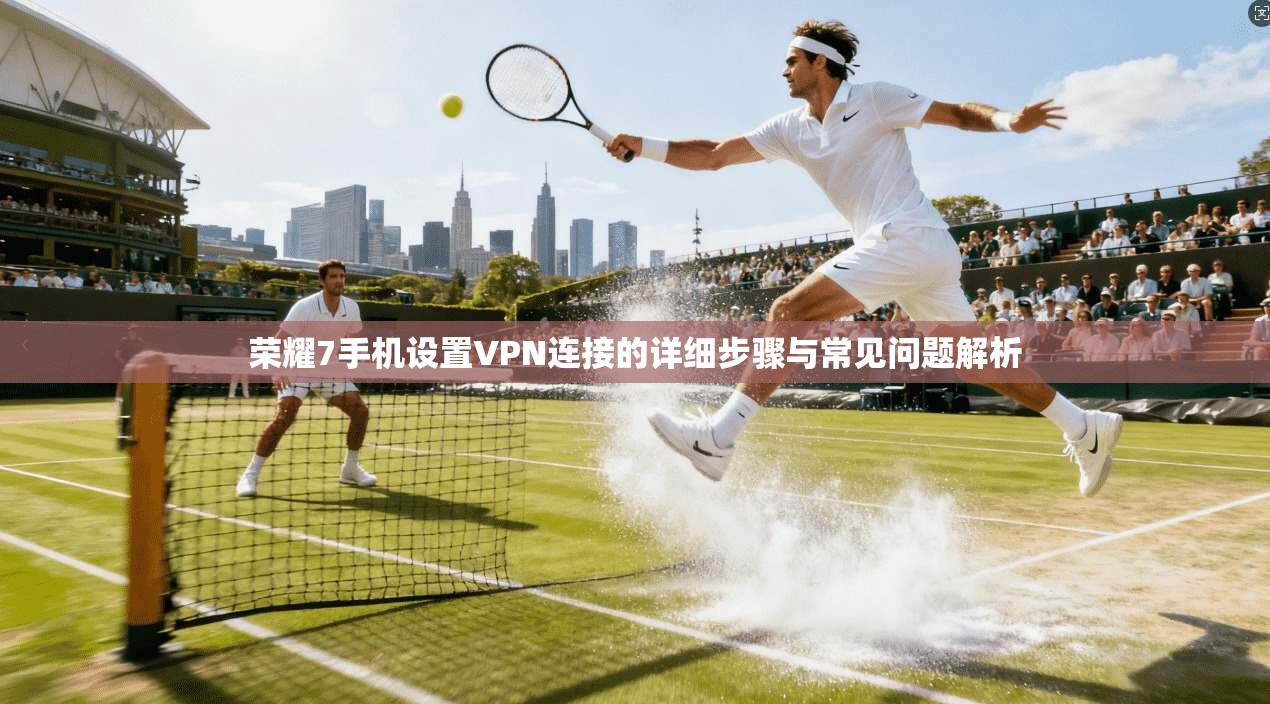 荣耀7手机设置VPN连接的详细步骤与常见问题解析