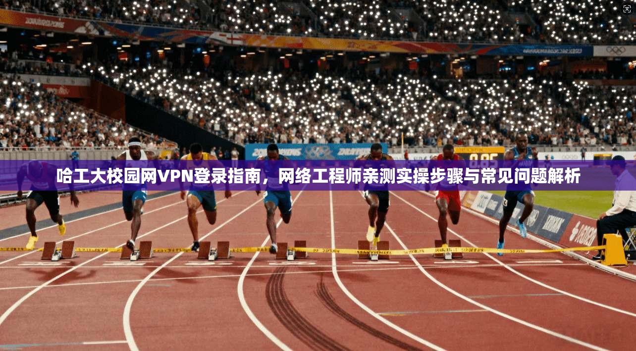 哈工大校园网VPN登录指南，网络工程师亲测实操步骤与常见问题解析