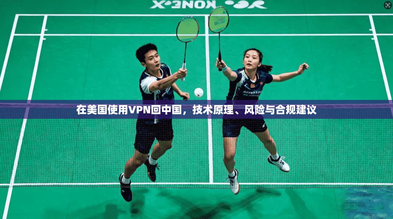 在美国使用VPN回中国，技术原理、风险与合规建议