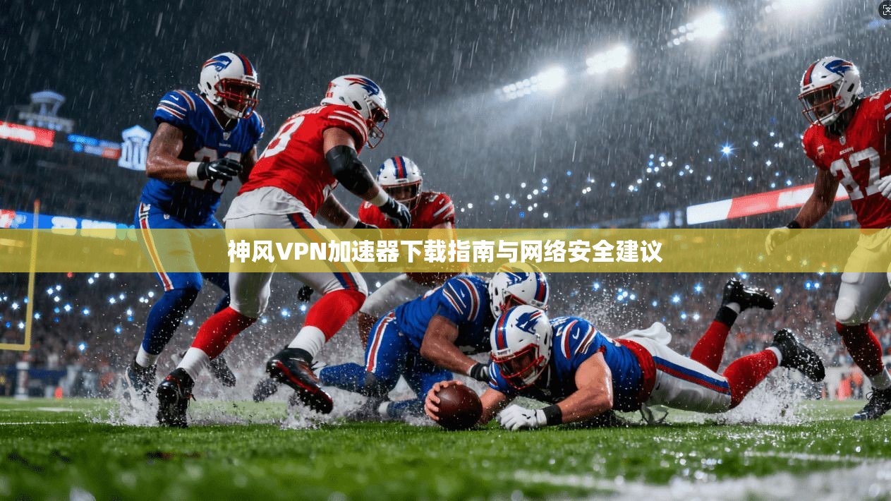 神风VPN加速器下载指南与网络安全建议