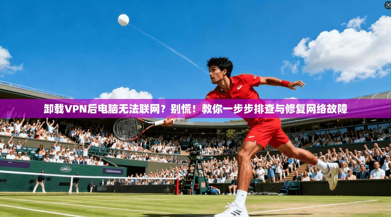 卸载VPN后电脑无法联网?别慌!教你一步步排查与修复网络故障