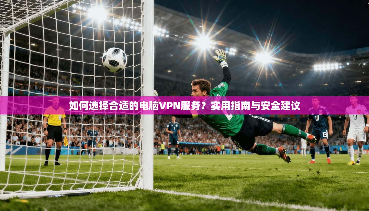 如何选择合适的电脑VPN服务？实用指南与安全建议