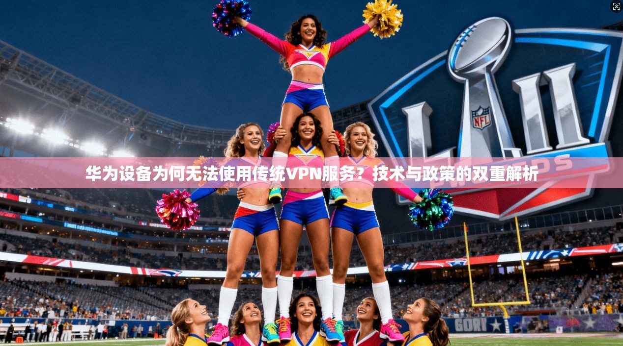 华为设备为何无法使用传统VPN服务？技术与政策的双重解析