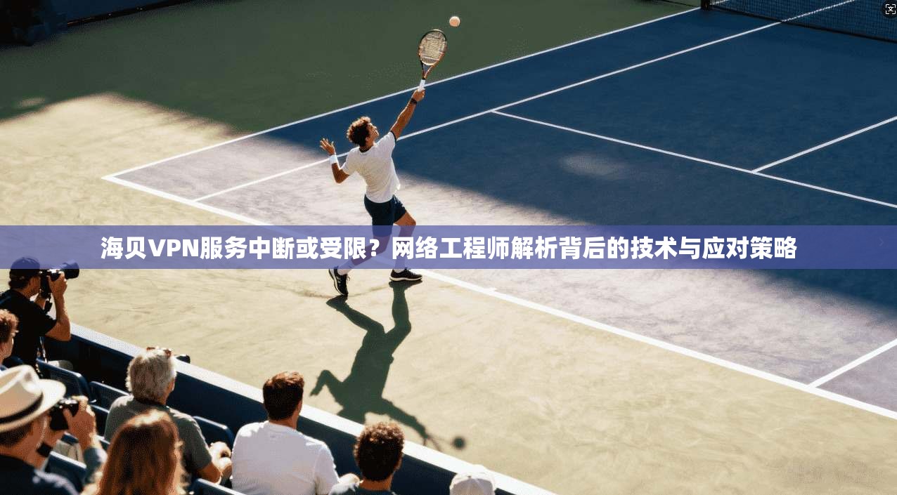 海贝VPN服务中断或受限?网络工程师解析背后的技术与应对策略