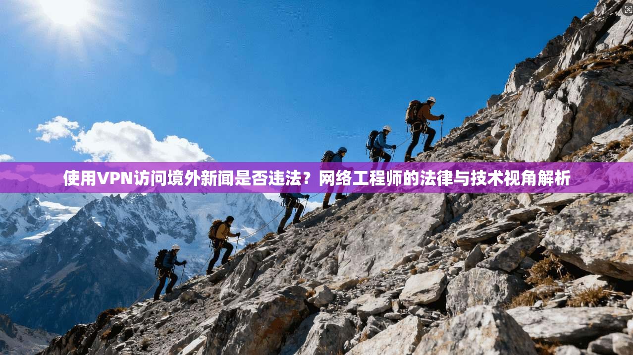 使用VPN访问境外新闻是否违法？网络工程师的法律与技术视角解析