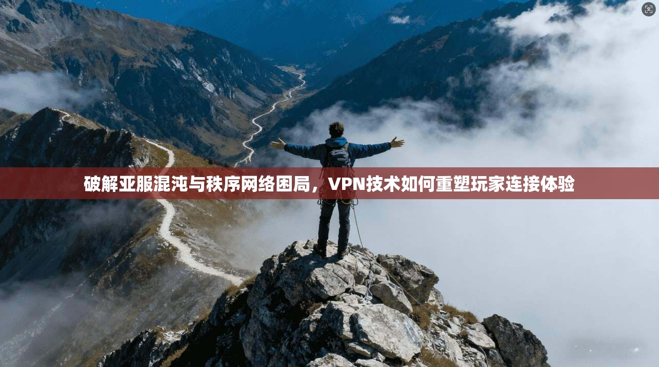 破解亚服混沌与秩序网络困局，VPN技术如何重塑玩家连接体验