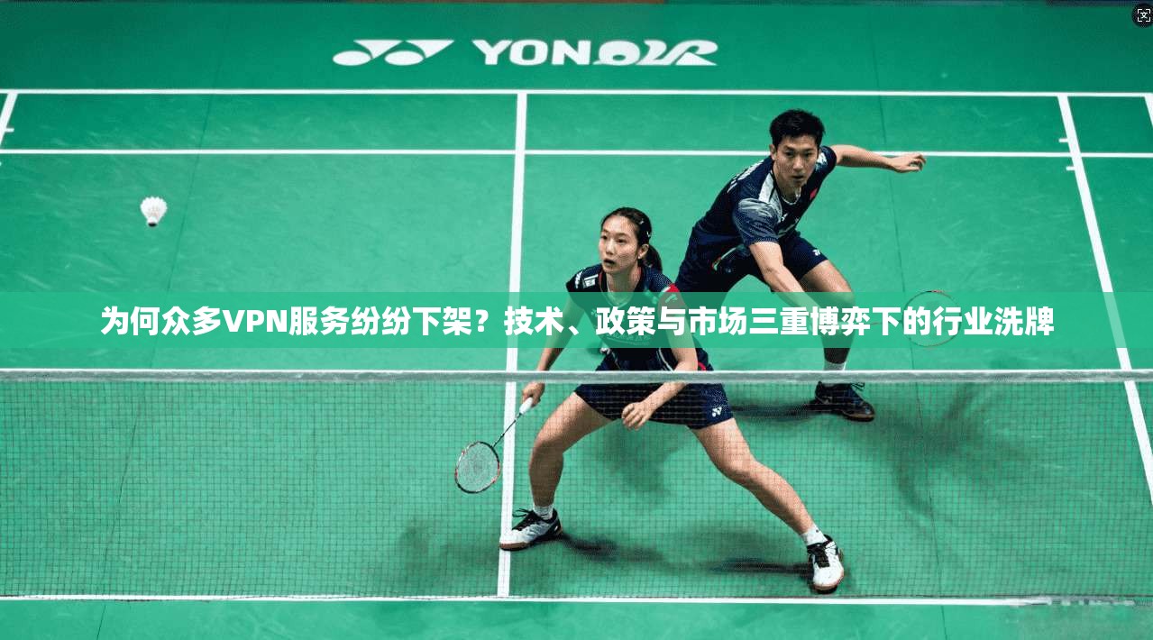 为何众多VPN服务纷纷下架？技术、政策与市场三重博弈下的行业洗牌
