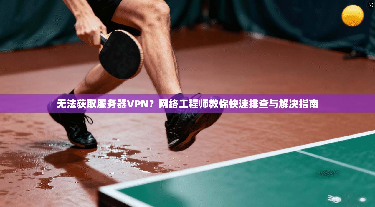 无法获取服务器VPN？网络工程师教你快速排查与解决指南