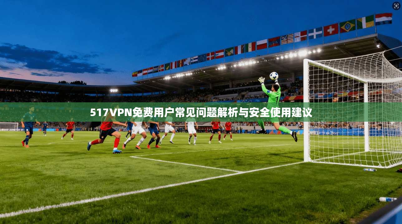 517VPN免费用户常见问题解析与安全使用建议 517VPN免费用户常见问题解析与安全使用建议