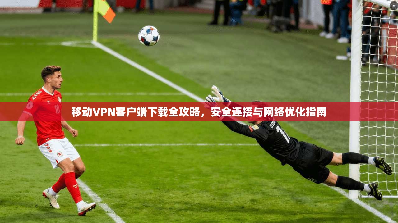 移动VPN客户端下载全攻略，安全连接与网络优化指南