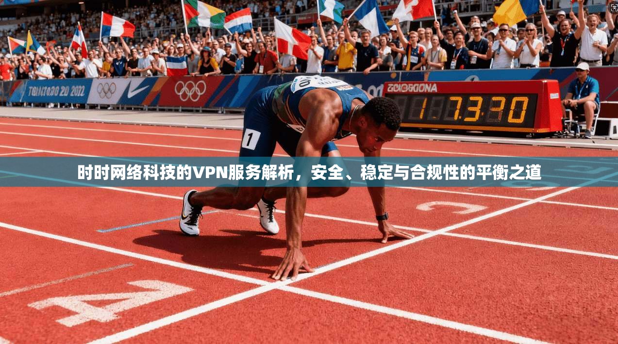 时时网络科技的VPN服务解析,安全、稳定与合规性的平衡之道