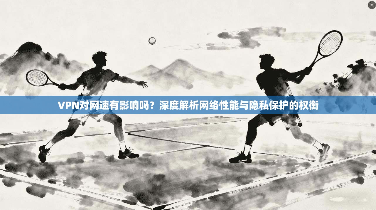 VPN对网速有影响吗？深度解析网络性能与隐私保护的权衡