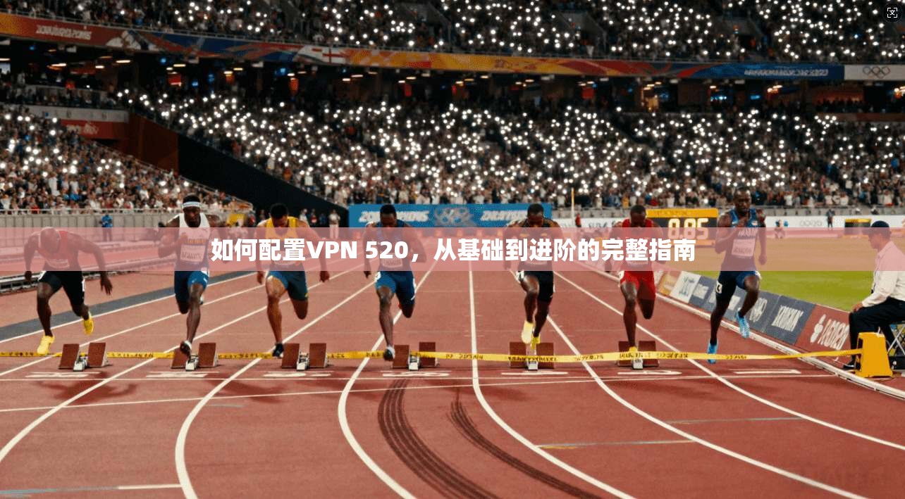 如何配置VPN 520，从基础到进阶的完整指南