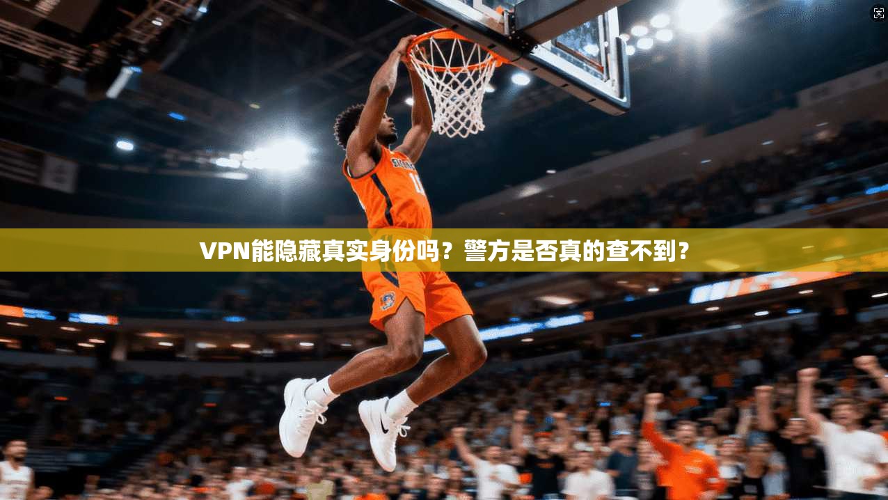 VPN能隐藏真实身份吗？警方是否真的查不到？