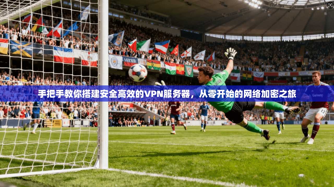 手把手教你搭建安全高效的VPN服务器，从零开始的网络加密之旅