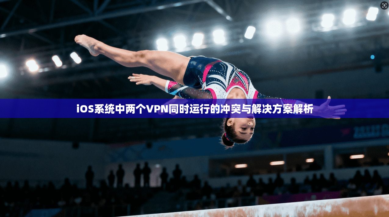 iOS系统中两个VPN同时运行的冲突与解决方案解析