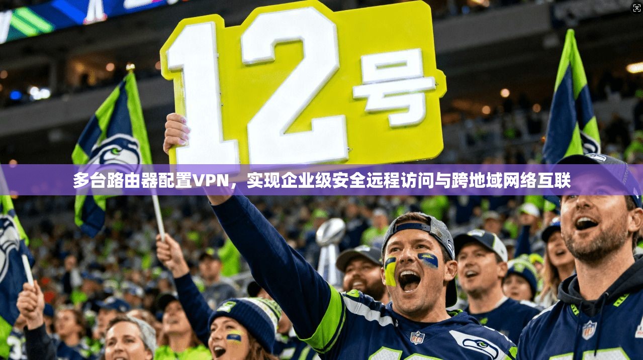 多台路由器配置VPN，实现企业级安全远程访问与跨地域网络互联
