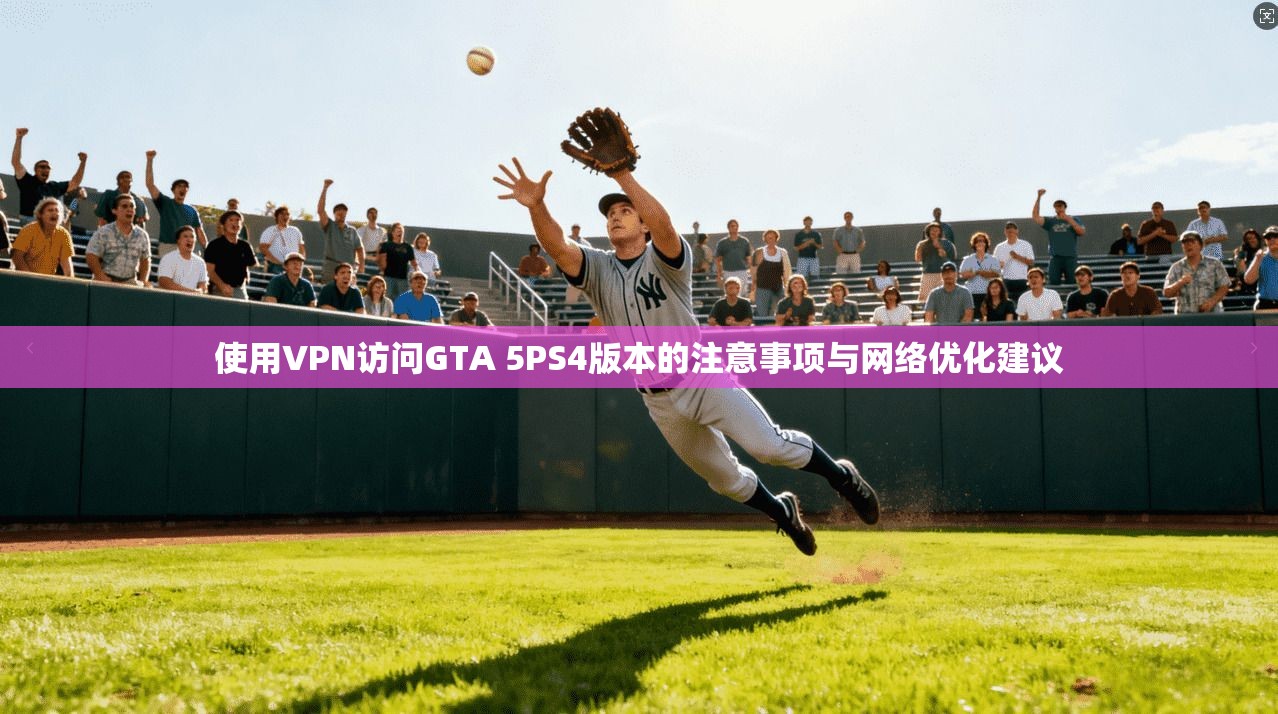 使用VPN访问GTA 5PS4版本的注意事项与网络优化建议