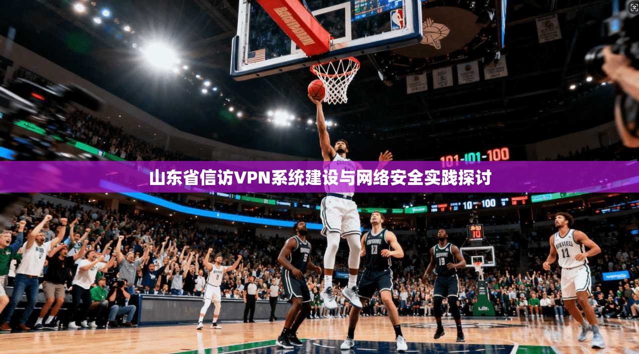山东省信访VPN系统建设与网络安全实践探讨