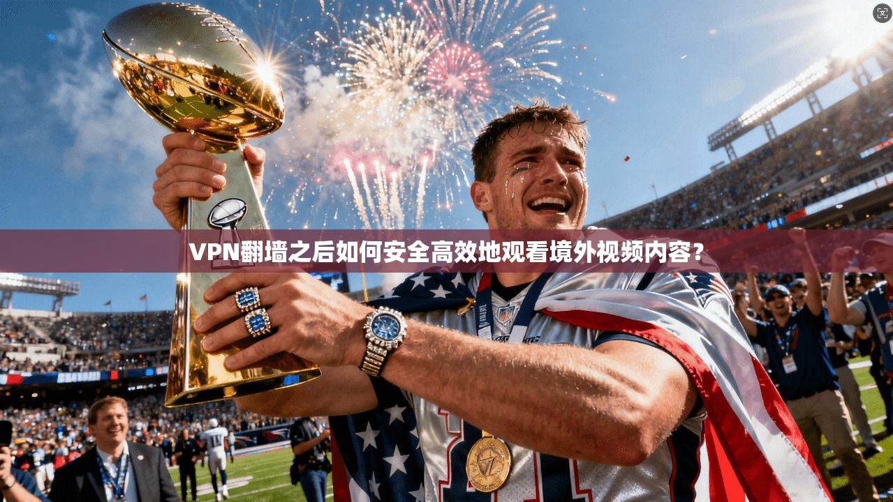 VPN翻墙之后如何安全高效地观看境外视频内容?