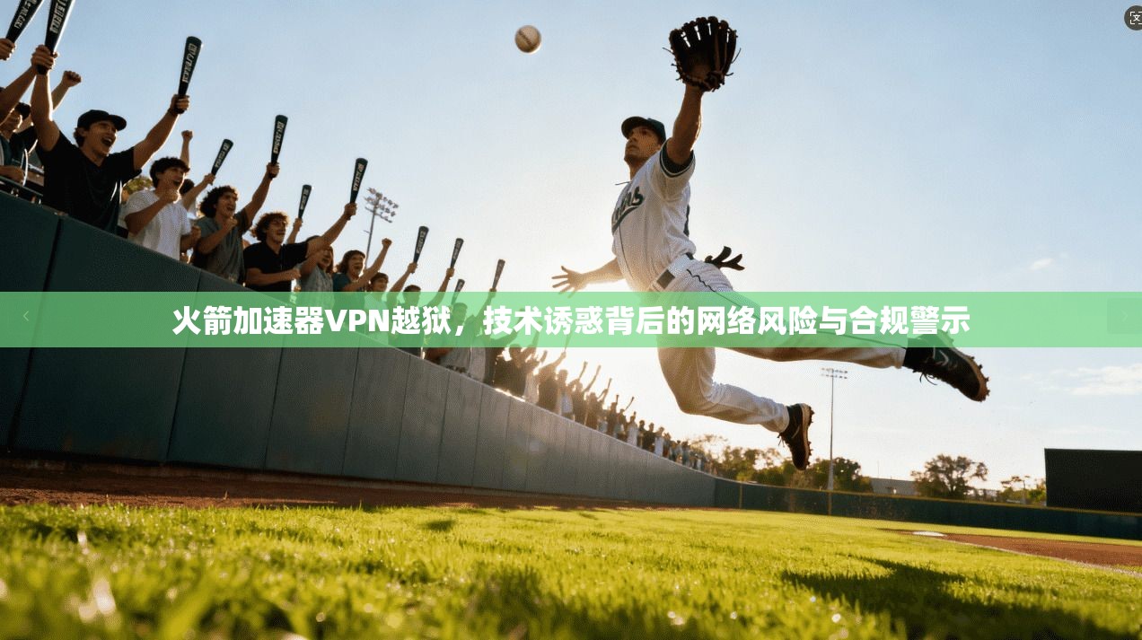 火箭加速器VPN越狱，技术诱惑背后的网络风险与合规警示