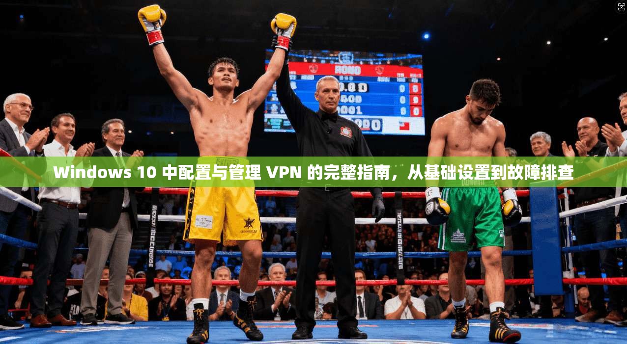 Windows 10 中配置与管理 VPN 的完整指南,从基础设置到故障排查