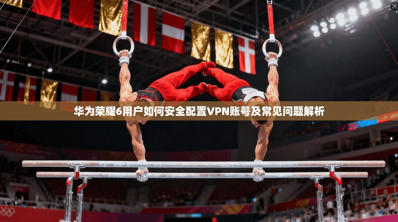 华为荣耀6用户如何安全配置VPN账号及常见问题解析