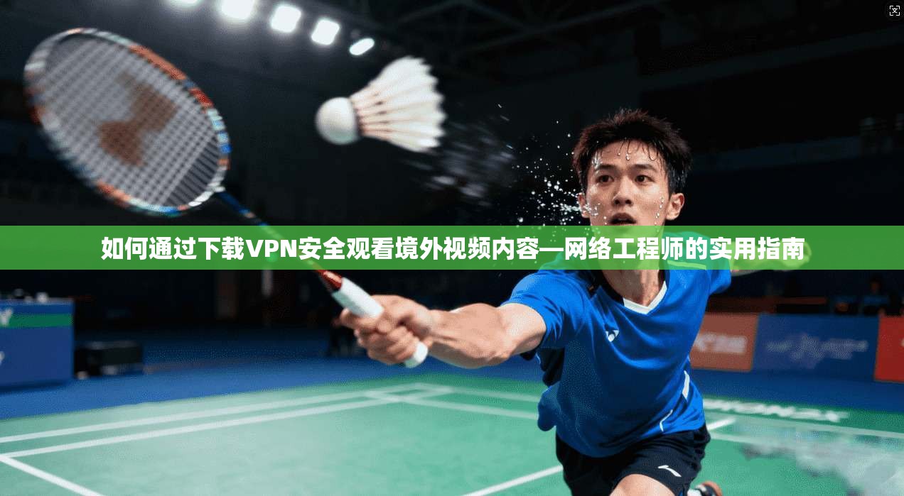 如何通过下载VPN安全观看境外视频内容—网络工程师的实用指南