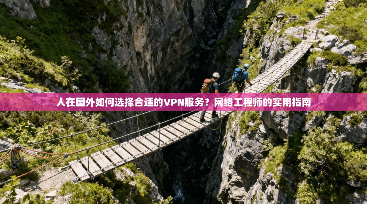 人在国外如何选择合适的VPN服务？网络工程师的实用指南