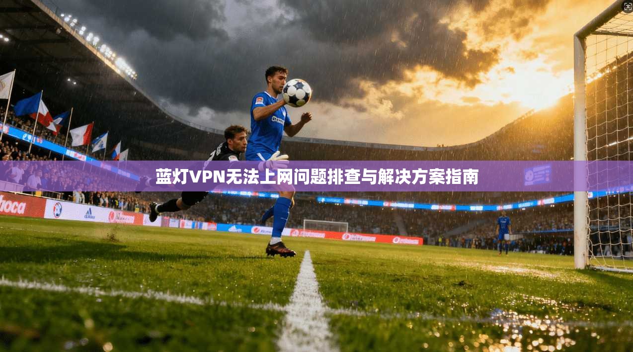 蓝灯VPN无法上网问题排查与解决方案指南