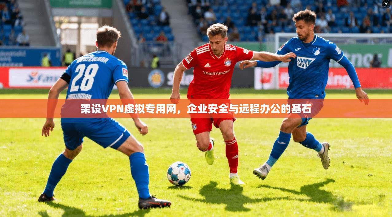架设VPN虚拟专用网，企业安全与远程办公的基石