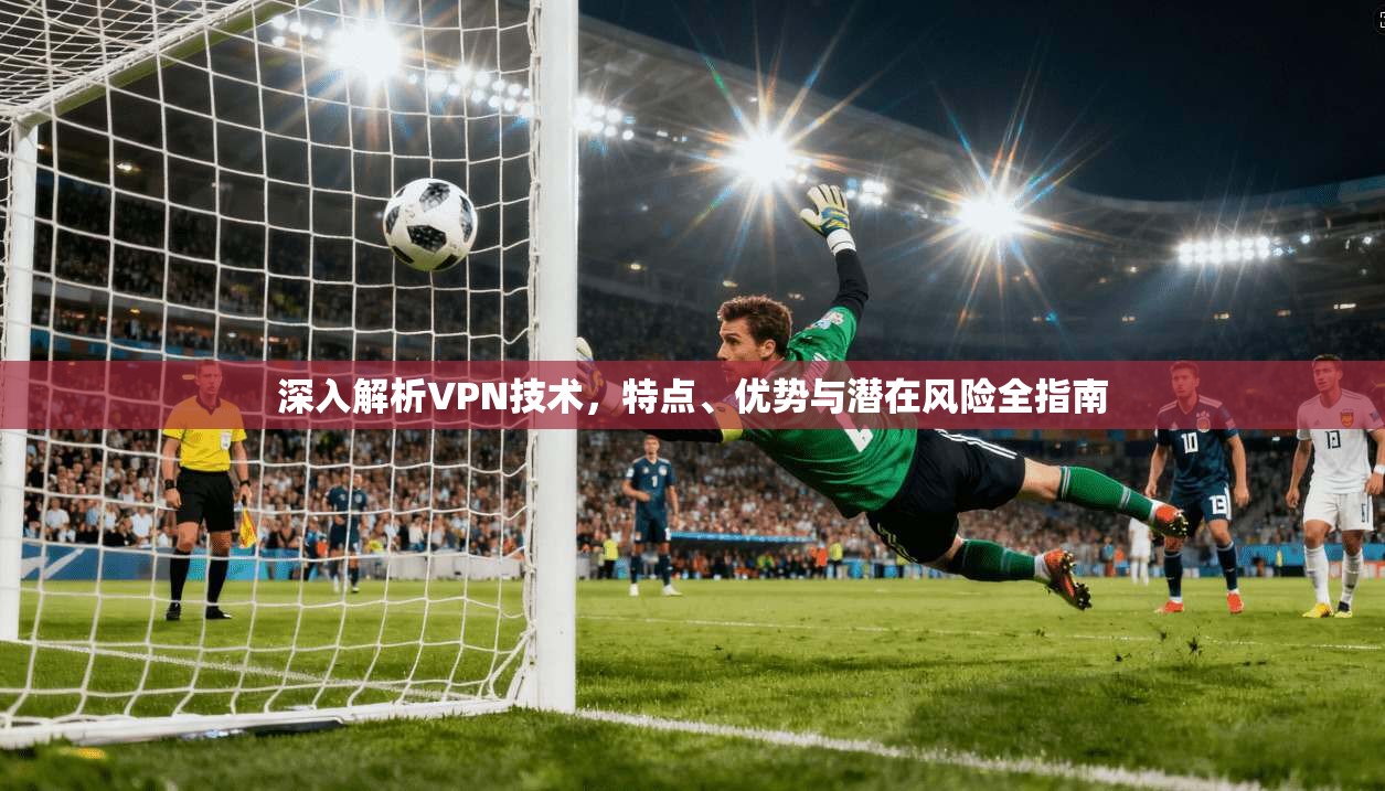 深入解析VPN技术，特点、优势与潜在风险全指南