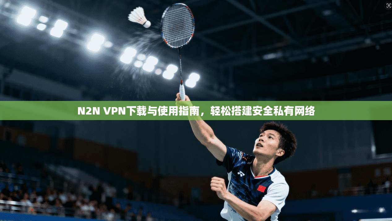 N2N VPN下载与使用指南，轻松搭建安全私有网络