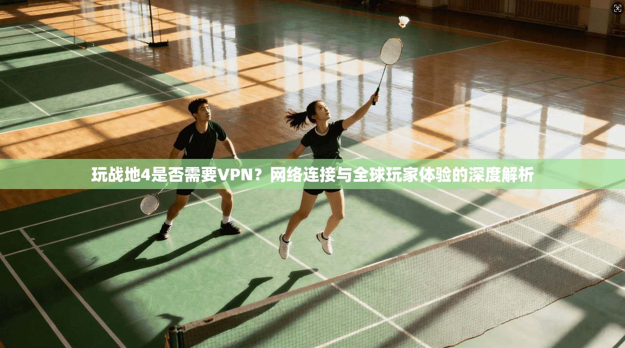 玩战地4是否需要VPN？网络连接与全球玩家体验的深度解析