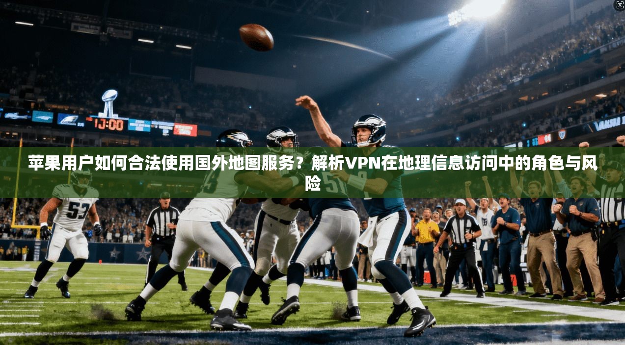 苹果用户如何合法使用国外地图服务？解析VPN在地理信息访问中的角色与风险