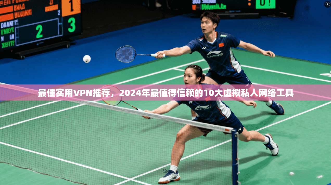 最佳实用VPN推荐，2024年最值得信赖的10大虚拟私人网络工具